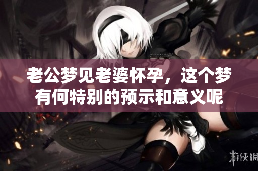 老公梦见老婆怀孕，这个梦有何特别的预示和意义呢