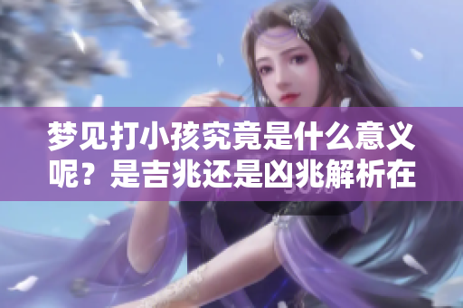 梦见打小孩究竟是什么意义呢？是吉兆还是凶兆解析在此揭晓