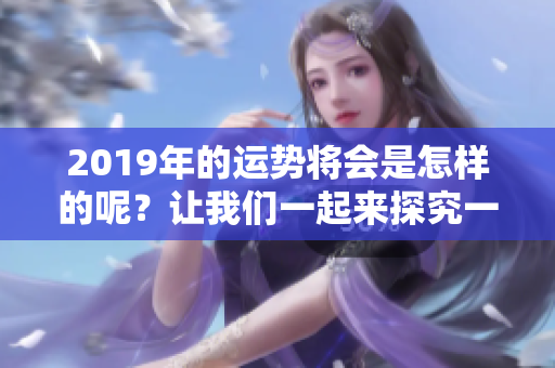 2019年的运势将会是怎样的呢？让我们一起来探究一下吧！