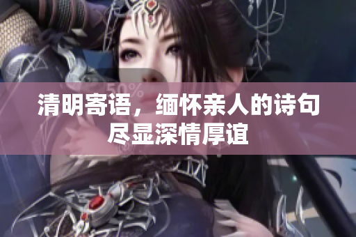 清明寄语，缅怀亲人的诗句尽显深情厚谊
