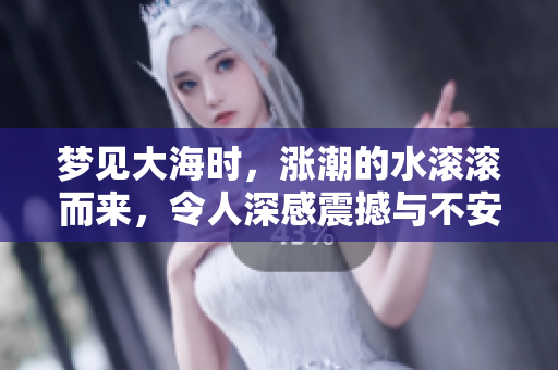 梦见大海时，涨潮的水滚滚而来，令人深感震撼与不安