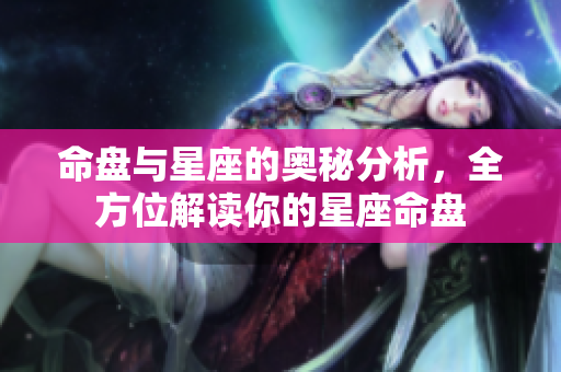 命盘与星座的奥秘分析，全方位解读你的星座命盘