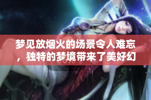 梦见放烟火的场景令人难忘，独特的梦境带来了美好幻想