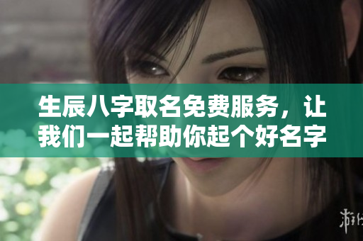 生辰八字取名免费服务，让我们一起帮助你起个好名字
