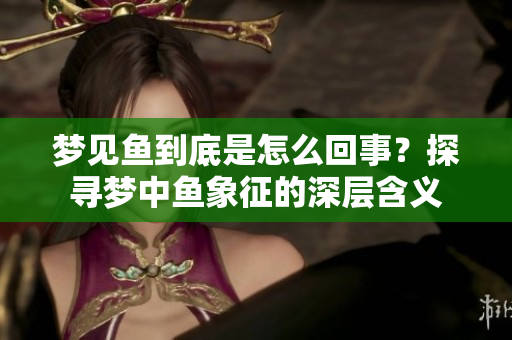 梦见鱼到底是怎么回事？探寻梦中鱼象征的深层含义