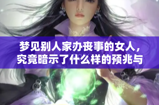 梦见别人家办丧事的女人，究竟暗示了什么样的预兆与情感呢