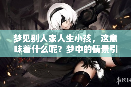 梦见别人家人生小孩，这意味着什么呢？梦中的情景引发了怎样的思考呢？