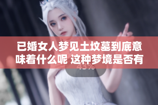 已婚女人梦见土坟墓到底意味着什么呢 这种梦境是否有好的解释呢