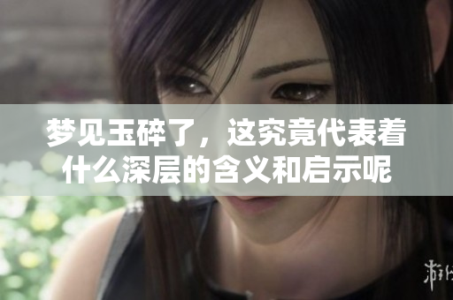 梦见玉碎了，这究竟代表着什么深层的含义和启示呢