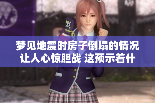 梦见地震时房子倒塌的情况让人心惊胆战 这预示着什么呢