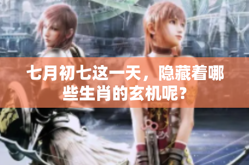 七月初七这一天，隐藏着哪些生肖的玄机呢？