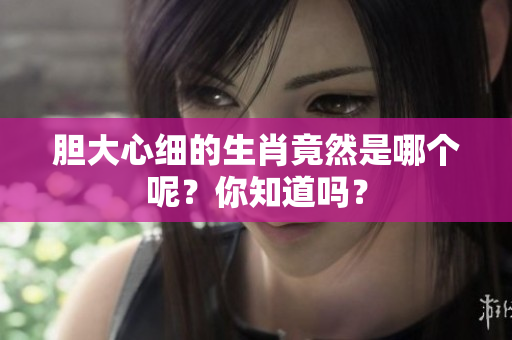 胆大心细的生肖竟然是哪个呢？你知道吗？