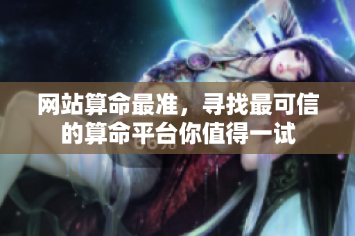 网站算命最准，寻找最可信的算命**你值得一试
