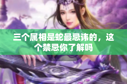 三个属相是蛇最忌讳的，这个禁忌你了解吗