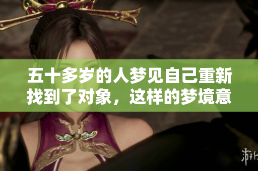 五十多岁的人梦见自己重新找到了对象，这样的梦境意味着什么呢