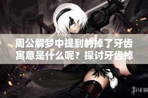 周公解梦中提到的掉了牙齿寓意是什么呢？探讨牙齿掉了的梦境含义。
