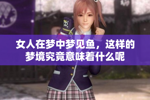 女人在梦中梦见鱼，这样的梦境究竟意味着什么呢