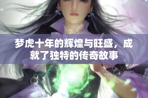 梦虎十年的辉煌与旺盛，成就了独特的传奇故事