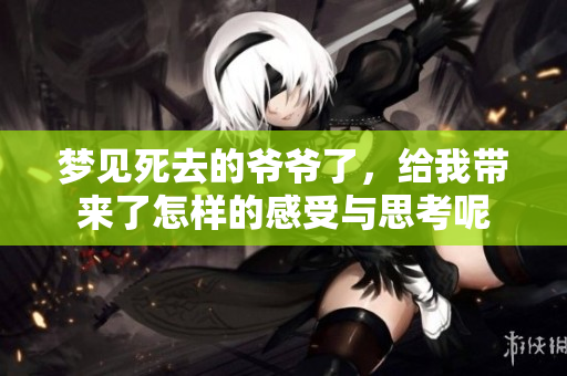 梦见死去的爷爷了，给我带来了怎样的感受与思考呢