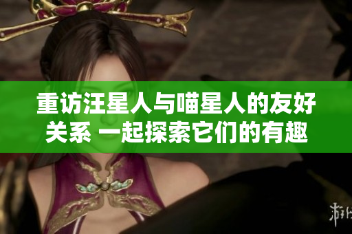 重访汪星人与喵星人的友好关系 一起探索它们的有趣世界
