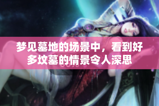 梦见墓地的场景中，看到好多坟墓的情景令人深思