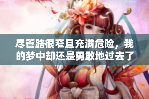 尽管路很窄且充满危险，我的梦中却还是勇敢地过去了