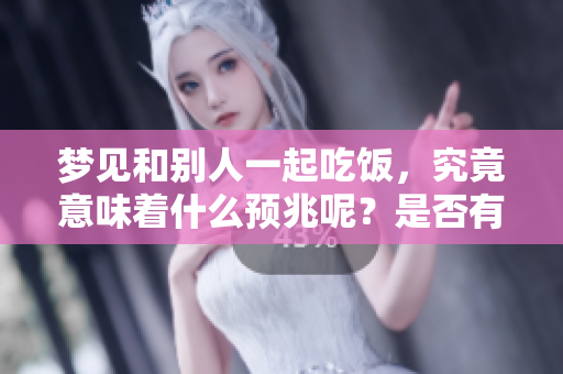 梦见和别人一起吃饭，究竟意味着什么预兆呢？是否有深意值得我们思考呢？
