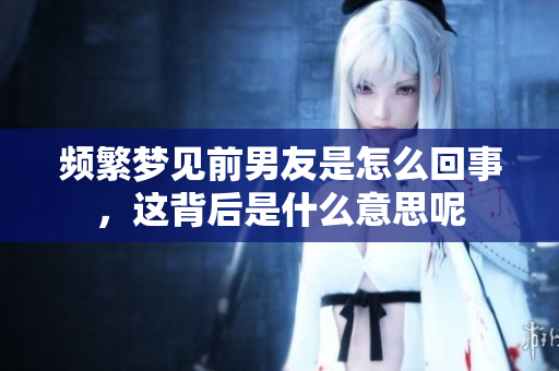 频繁梦见前男友是怎么回事，这背后是什么意思呢