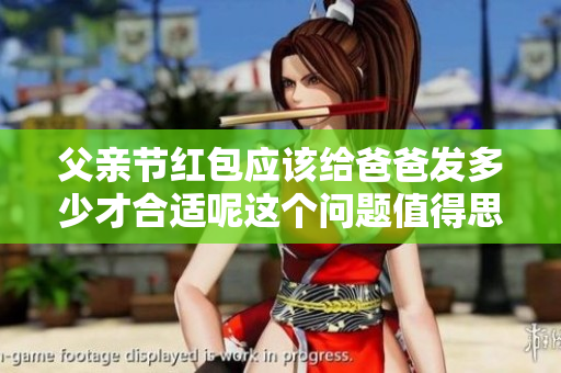 父亲节红包应该给爸爸发多少才合适呢这个问题值得思考