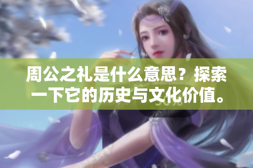 周公之礼是什么意思？探索一下它的历史与文化价值。
