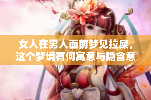 女人在男人面前梦见拉屎，这个梦境有何寓意与隐含意义呢