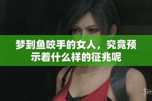 梦到鱼咬手的女人，究竟预示着什么样的征兆呢