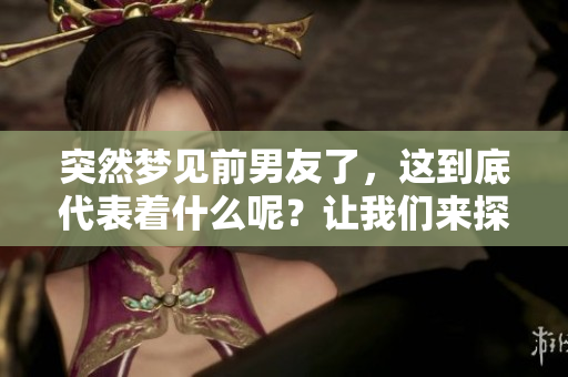 突然梦见前男友了，这到底代表着什么呢？让我们来探讨一下这个现象。