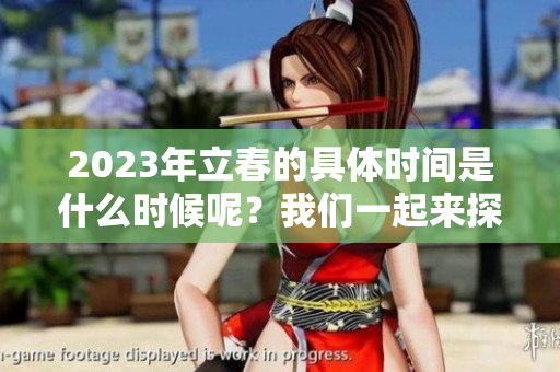 2023年立春的具体时间是什么时候呢？我们一起来探讨一下吧。