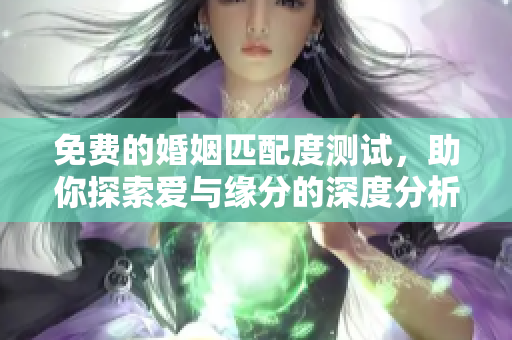 免费的婚姻匹配度测试，助你探索爱与缘分的深度分析