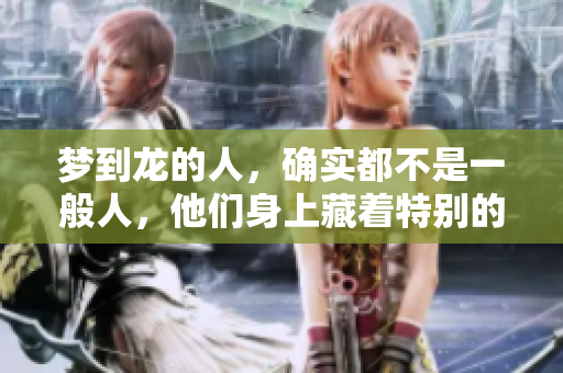 梦到龙的人，确实都不是一般人，他们身上藏着特别的意义