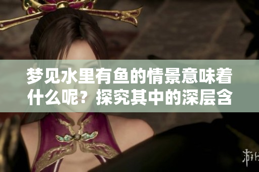 梦见水里有鱼的情景意味着什么呢？探究其中的深层含义与解读。
