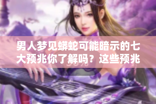 男人梦见蟒蛇可能暗示的七大预兆你了解吗？这些预兆值得深思和警惕！