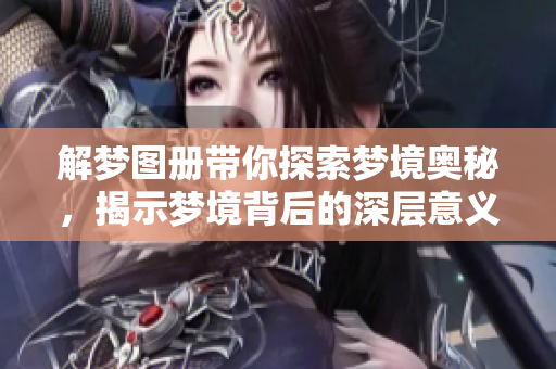 解梦图册带你探索梦境奥秘，揭示梦境背后的深层意义