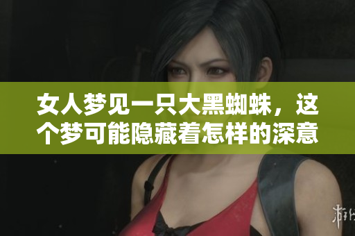 女人梦见一只大黑蜘蛛，这个梦可能隐藏着怎样的深意呢