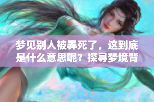 梦见别人被弄死了，这到底是什么意思呢？探寻梦境背后的深意。
