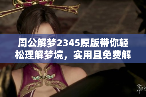 周公解梦2345原版带你轻松理解梦境，实用且免费解读梦中秘密