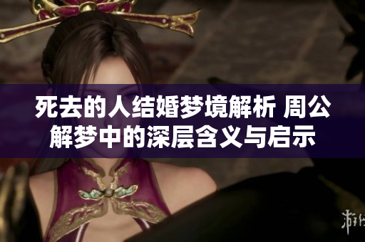 死去的人结婚梦境解析 周公解梦中的深层含义与启示
