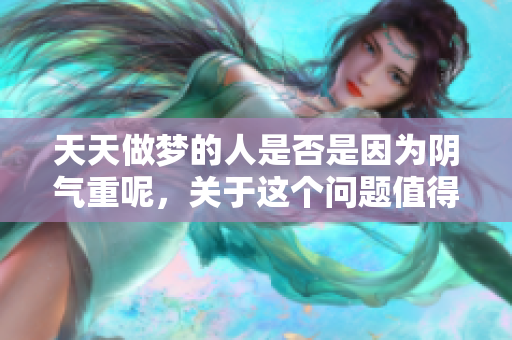 天天做梦的人是否是因为阴气重呢，关于这个问题值得深入探讨。
