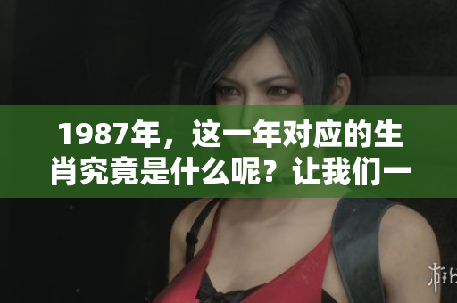 1987年，这一年对应的生肖究竟是什么呢？让我们一起来揭晓答案。