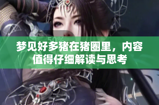 梦见好多猪在猪圈里，内容值得仔细解读与思考