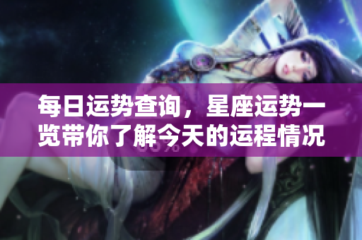 每日运势查询，星座运势一览带你了解今天的运程情况
