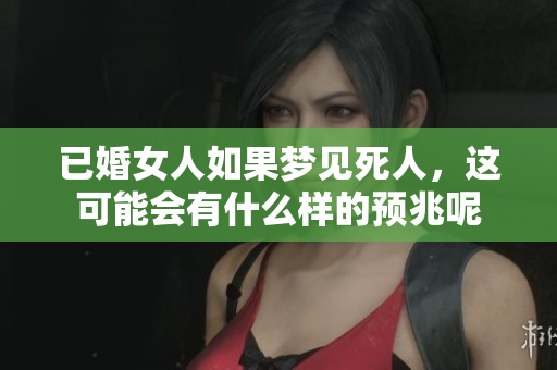 已婚女人如果梦见死人，这可能会有什么样的预兆呢
