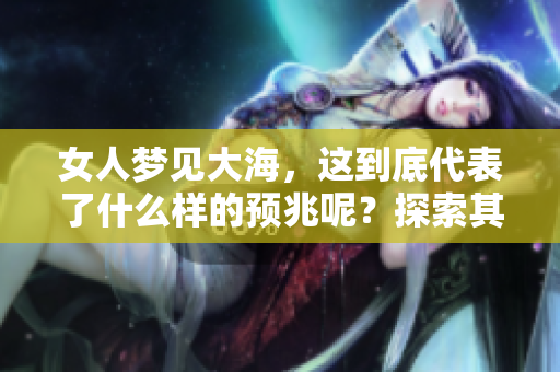 女人梦见大海，这到底代表了什么样的预兆呢？探索其中的奥秘与含义。