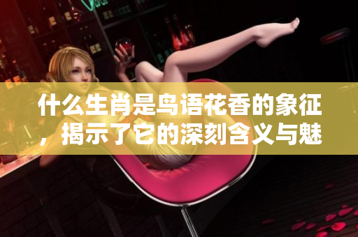 什么生肖是鸟语花香的象征，揭示了它的深刻含义与魅力